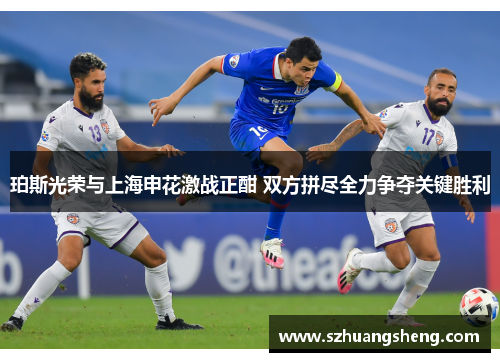 珀斯光荣与上海申花激战正酣 双方拼尽全力争夺关键胜利