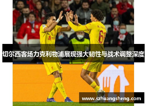 切尔西客场力克利物浦展现强大韧性与战术调整深度